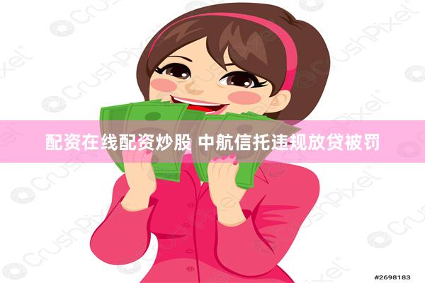 配资在线配资炒股 中航信托违规放贷被罚