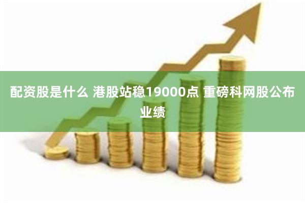 配资股是什么 港股站稳19000点 重磅科网股公布业绩