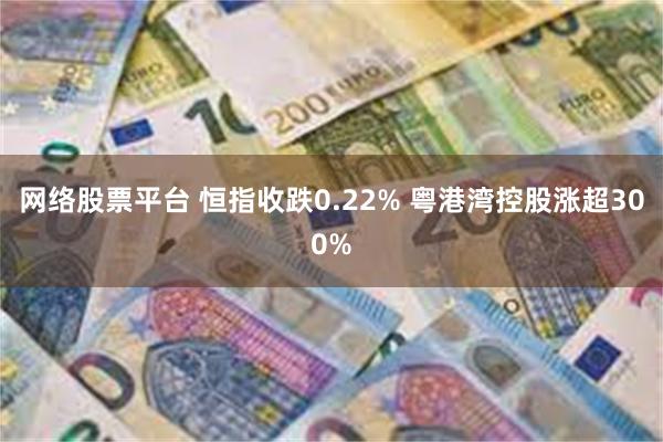 网络股票平台 恒指收跌0.22% 粤港湾控股涨超300%