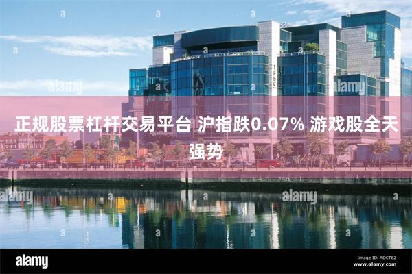 正规股票杠杆交易平台 沪指跌0.07% 游戏股全天强势