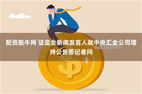 配资股牛网 证监会新闻发言人就中央汇金公司增持公告答记者问