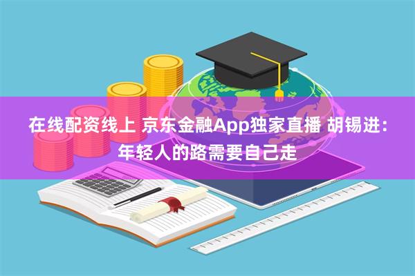 在线配资线上 京东金融App独家直播 胡锡进：年轻人的路需要自己走