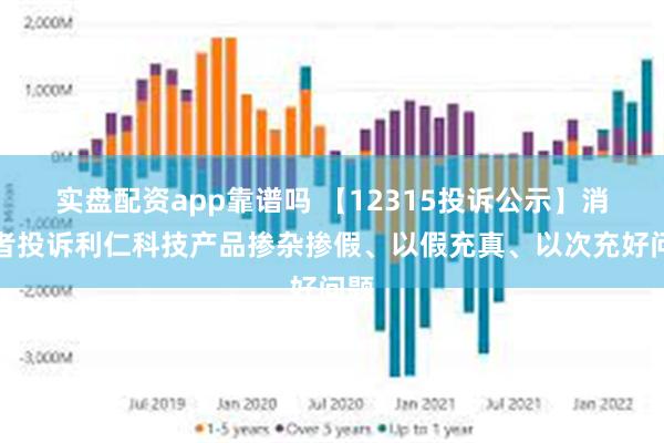 实盘配资app靠谱吗 【12315投诉公示】消费者投诉利仁科技产品掺杂掺假、以假充真、以次充好问题