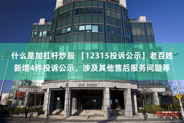 什么是加杠杆炒股 【12315投诉公示】老百姓新增4件投诉公示，涉及其他售后服务问题等