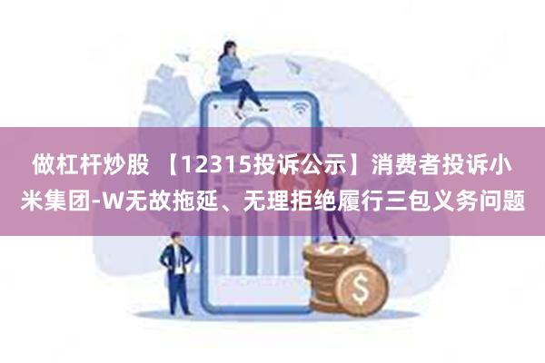 做杠杆炒股 【12315投诉公示】消费者投诉小米集团-W无故拖延、无理拒绝履行三包义务问题