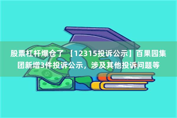 股票杠杆爆仓了 【12315投诉公示】百果园集团新增3件投诉公示，涉及其他投诉问题等