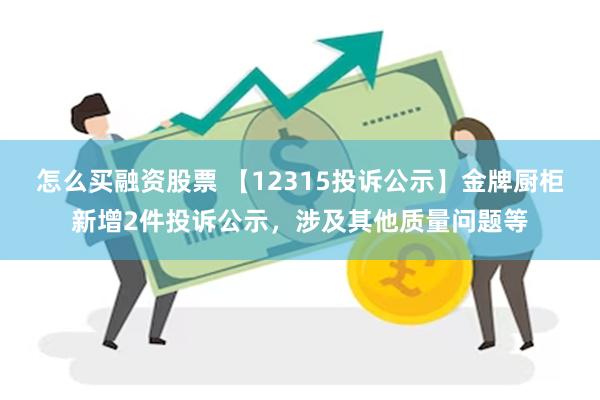 怎么买融资股票 【12315投诉公示】金牌厨柜新增2件投诉公示，涉及其他质量问题等