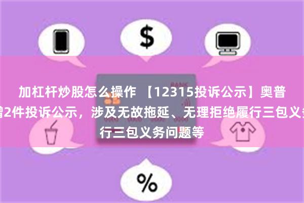 加杠杆炒股怎么操作 【12315投诉公示】奥普家居新增2件投诉公示，涉及无故拖延、无理拒绝履行三包义务问题等