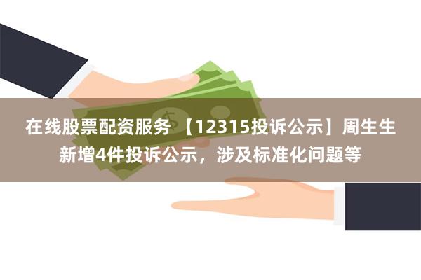 在线股票配资服务 【12315投诉公示】周生生新增4件投诉公示，涉及标准化问题等