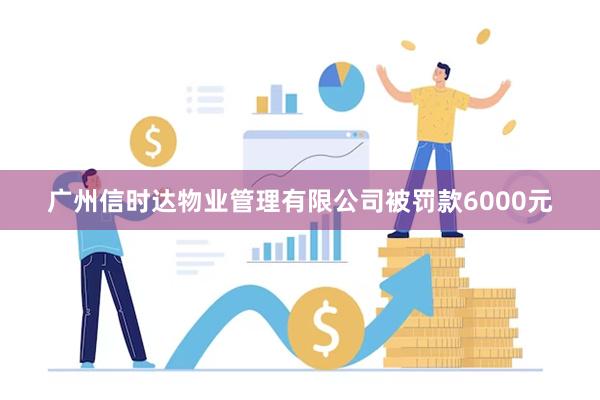 广州信时达物业管理有限公司被罚款6000元