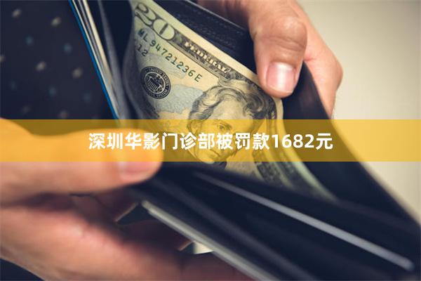 深圳华影门诊部被罚款1682元