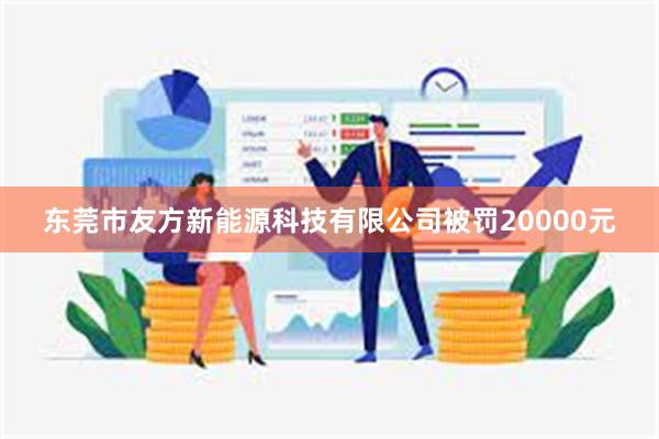 东莞市友方新能源科技有限公司被罚20000元