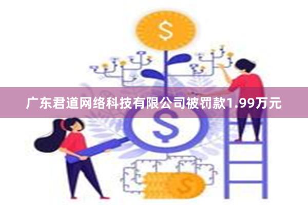 广东君道网络科技有限公司被罚款1.99万元