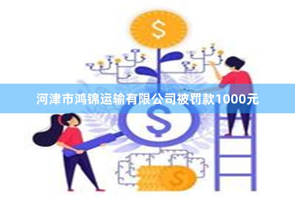 河津市鸿锦运输有限公司被罚款1000元