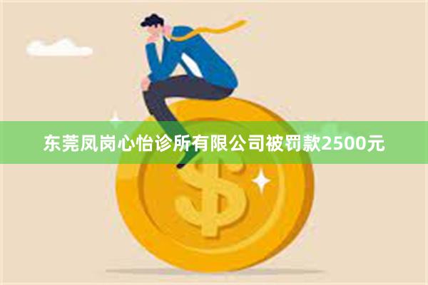 东莞凤岗心怡诊所有限公司被罚款2500元