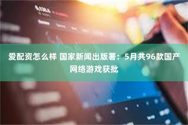 爱配资怎么样 国家新闻出版署：5月共96款国产网络游戏获批