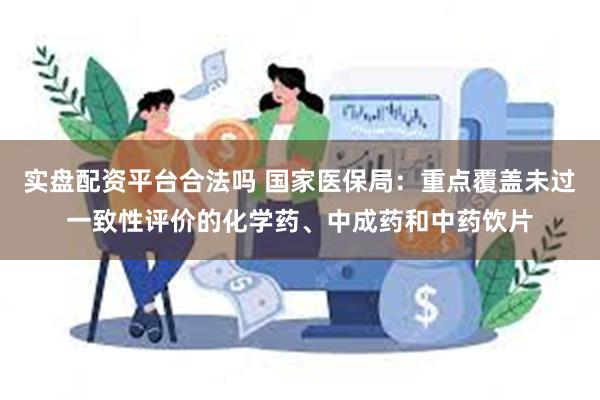 实盘配资平台合法吗 国家医保局：重点覆盖未过一致性评价的化学药、中成药和中药饮片