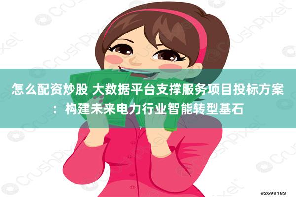 怎么配资炒股 大数据平台支撑服务项目投标方案：构建未来电力行业智能转型基石