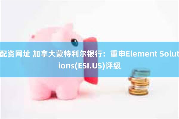 配资网址 加拿大蒙特利尔银行：重申Element Solutions(ESI.US)评级