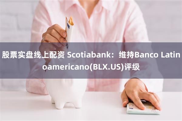 股票实盘线上配资 Scotiabank：维持Banco Latinoamericano(BLX.US)评级