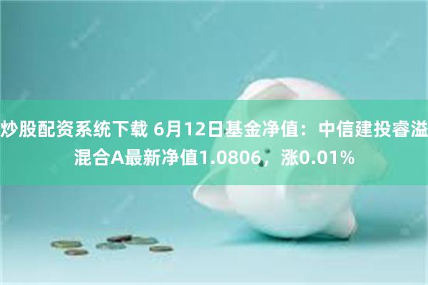 炒股配资系统下载 6月12日基金净值：中信建投睿溢混合A最新净值1.0806，涨0.01%