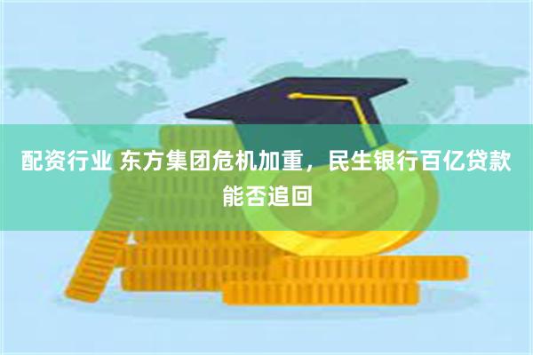 配资行业 东方集团危机加重，民生银行百亿贷款能否追回