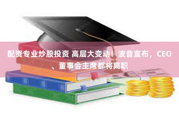 配资专业炒股投资 高层大变动！波音宣布，CEO、董事会主席都将离职