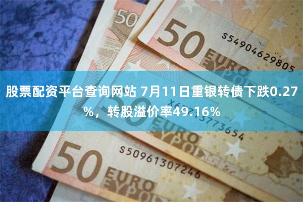 股票配资平台查询网站 7月11日重银转债下跌0.27%，转股溢价率49.16%