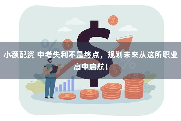 小额配资 中考失利不是终点，规划未来从这所职业高中启航！