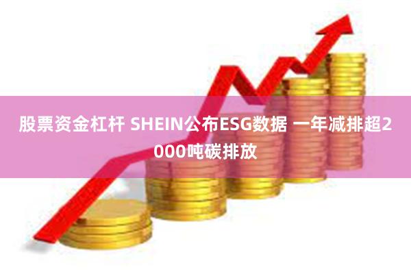 股票资金杠杆 SHEIN公布ESG数据 一年减排超2000吨碳排放