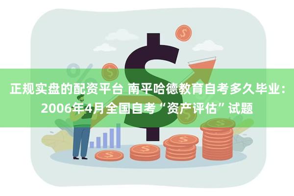 正规实盘的配资平台 南平哈德教育自考多久毕业：2006年4月全国自考“资产评估”试题