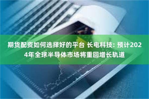 期货配资如何选择好的平台 长电科技: 预计2024年全球半导体市场将重回增长轨道