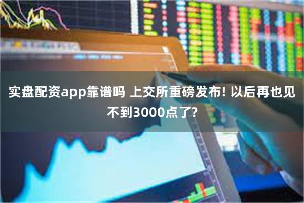 实盘配资app靠谱吗 上交所重磅发布! 以后再也见不到3000点了?