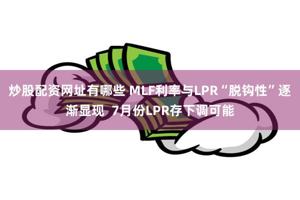 炒股配资网址有哪些 MLF利率与LPR“脱钩性”逐渐显现  7月份LPR存下调可能