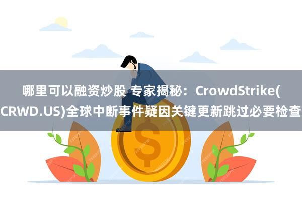 哪里可以融资炒股 专家揭秘：CrowdStrike(CRWD.US)全球中断事件疑因关键更新跳过必要检查