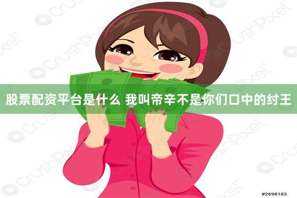 股票配资平台是什么 我叫帝辛不是你们口中的纣王