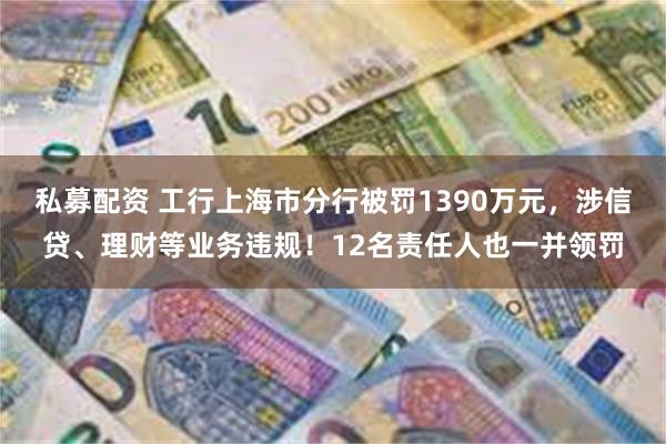 私募配资 工行上海市分行被罚1390万元，涉信贷、理财等业务违规！12名责任人也一并领罚