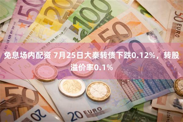 免息场内配资 7月25日大秦转债下跌0.12%，转股溢价率0.1%