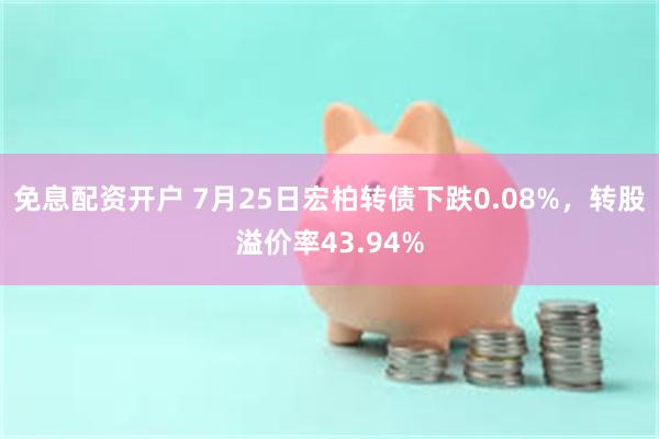 免息配资开户 7月25日宏柏转债下跌0.08%，转股溢价率43.94%