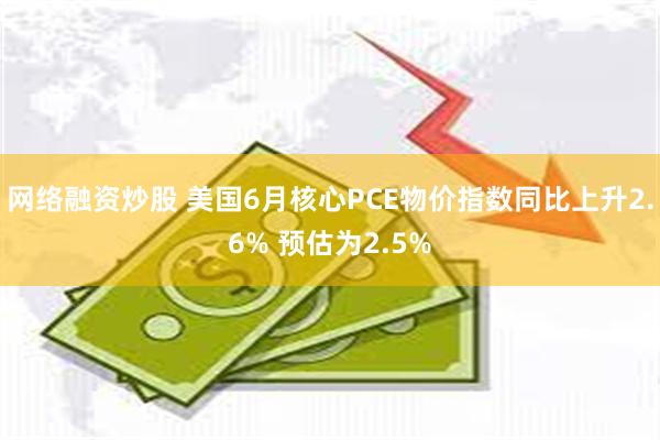 网络融资炒股 美国6月核心PCE物价指数同比上升2.6% 预估为2.5%