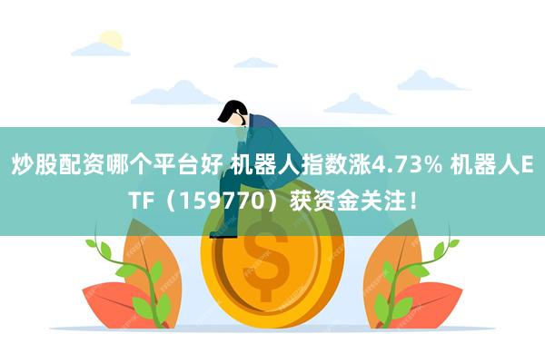 炒股配资哪个平台好 机器人指数涨4.73% 机器人ETF（159770）获资金关注！