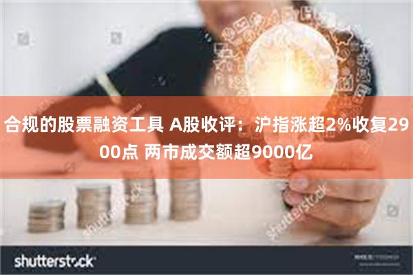 合规的股票融资工具 A股收评：沪指涨超2%收复2900点 两市成交额超9000亿