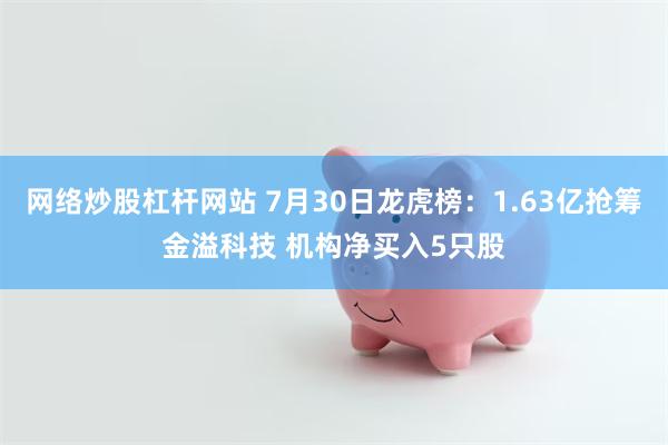 网络炒股杠杆网站 7月30日龙虎榜：1.63亿抢筹金溢科技 机构净买入5只股