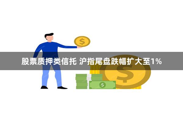 股票质押类信托 沪指尾盘跌幅扩大至1%