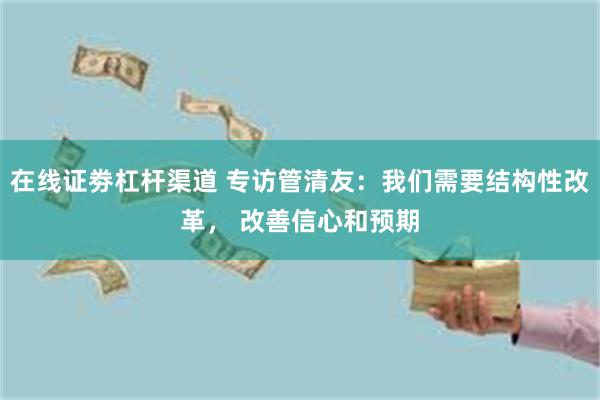 在线证劵杠杆渠道 专访管清友：我们需要结构性改革， 改善信心和预期