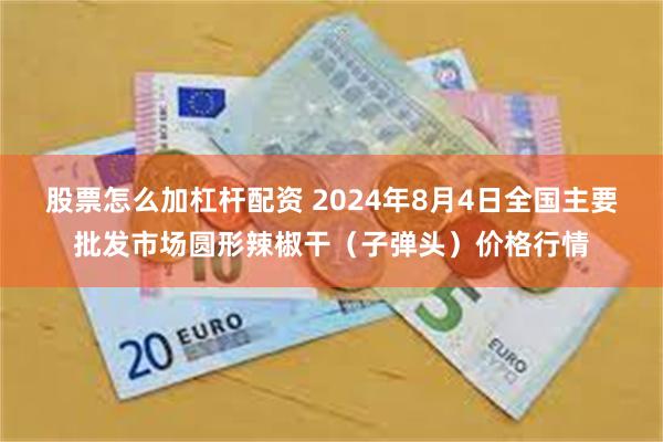 股票怎么加杠杆配资 2024年8月4日全国主要批发市场圆形辣椒干（子弹头）价格行情