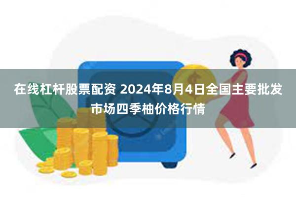 在线杠杆股票配资 2024年8月4日全国主要批发市场四季柚价格行情