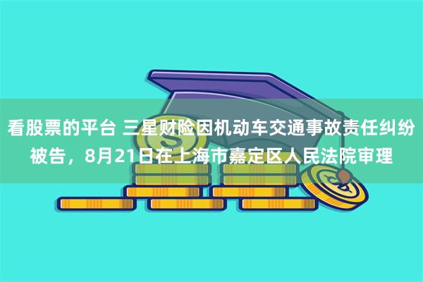 看股票的平台 三星财险因机动车交通事故责任纠纷被告，8月21日在上海市嘉定区人民法院审理