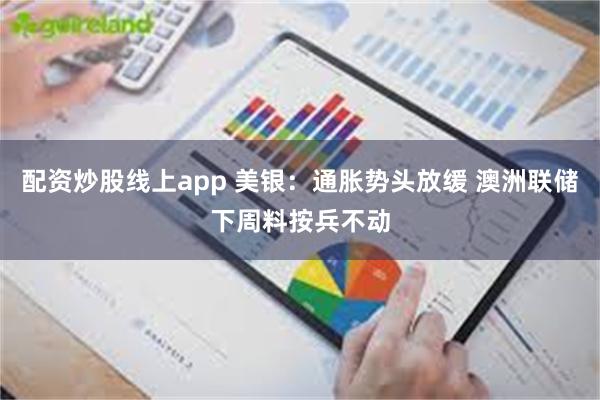 配资炒股线上app 美银：通胀势头放缓 澳洲联储下周料按兵不动