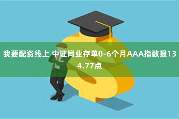 我要配资线上 中证同业存单0-6个月AAA指数报134.77点